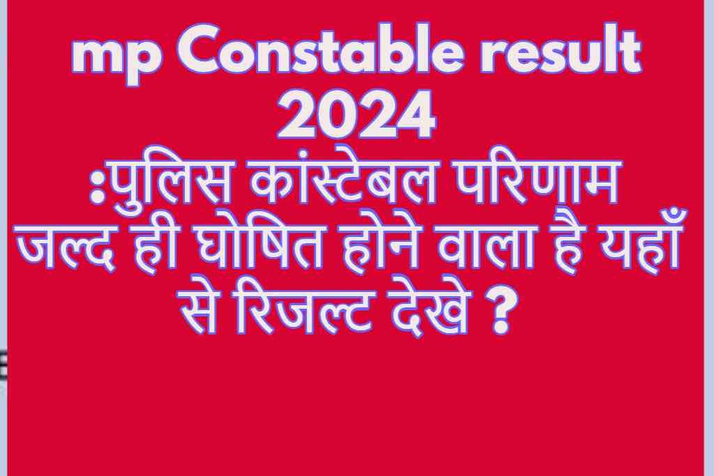 mp Constable result 2024 :पुलिस कांस्टेबल परिणाम जल्द ही घोषित होने वाला है यहाँ से रिजल्ट देखे ?