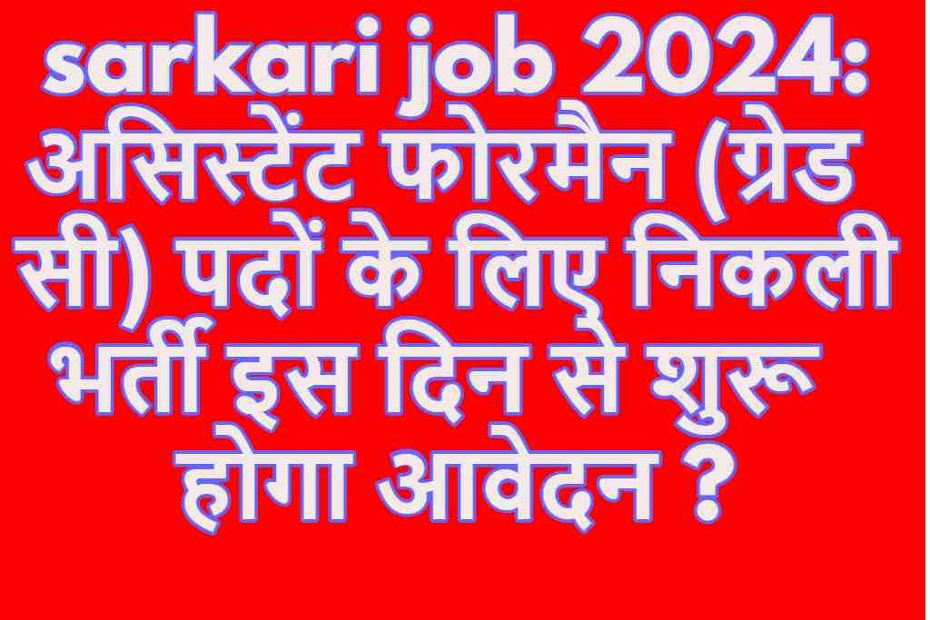 sarkari job 2024: असिस्टेंट फोरमैन (ग्रेड सी) पदों के लिए निकली भर्ती इस दिन से शुरू होगा आवेदन ?